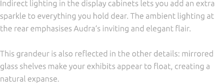 Indirect lighting in the display cabinets lets you add an extra sparkle to everything you hold dear. The ambient ligh...