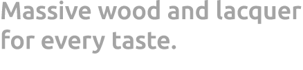 Massive wood and lacquer for every taste.