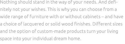 Nothing should stand in the way of your needs. And definitely not your wishes. This is why you can choose from a wide...