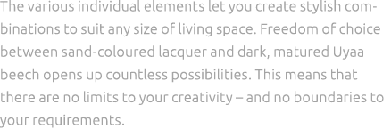 The various individual elements let you create stylish combinations to suit any size of living space. Freedom of choi...
