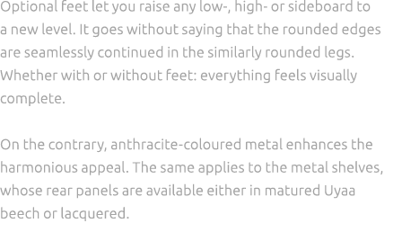 Optional feet let you raise any low , high or sideboard to a new level. It goes without saying that the rounded edges...