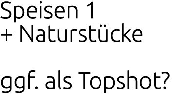 Speisen 1 + Naturst cke ggf. als Topshot?