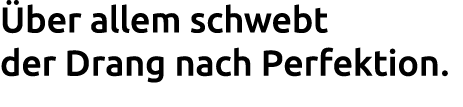  ber allem schwebt der Drang nach Perfektion. 