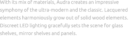 With its mix of materials, Audra creates an impressive symphony of the ultra modern and the classic. Lacquered elemen...