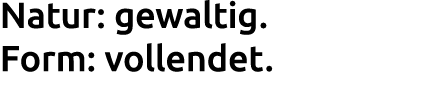 Natur: gewaltig. Form: vollendet.