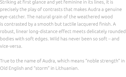 Striking at first glance and yet feminine in its lines, it is precisely the play of contrasts that makes Audra a genu...