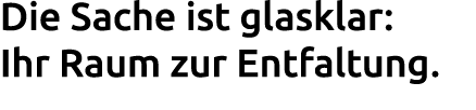 Die Sache ist glasklar: Ihr Raum zur Entfaltung. 
