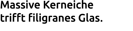 Massive Kerneiche trifft filigranes Glas. 