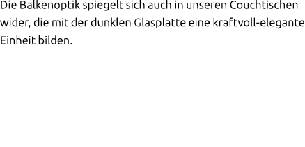 Die Balkenoptik spiegelt sich auch in unseren Couchtischen wider, die mit der dunklen Glasplatte eine kraftvoll elega...