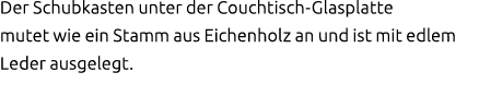 Der Schubkasten unter der Couchtisch Glasplatte mutet wie ein Stamm aus Eichenholz an und ist mit edlem Leder ausgele...