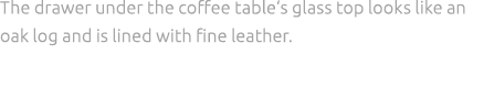 The drawer under the coffee table‘s glass top looks like an oak log and is lined with fine leather. 