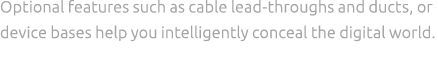 Optional features such as cable lead throughs and ducts, or device bases help you intelligently conceal the digital w...