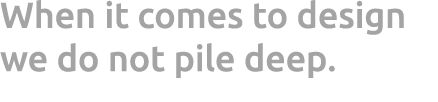 When it comes to design we do not pile deep.