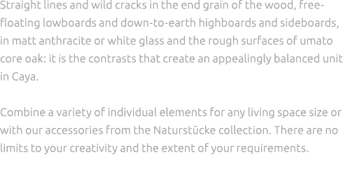 Straight lines and wild cracks in the end grain of the wood, free floating lowboards and down to earth highboards and...