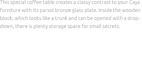 This special coffee table creates a classy contrast to your Caya furniture with its parsol bronze glass plate. Inside...