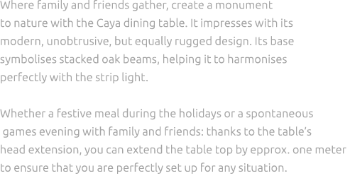 Where family and friends gather, create a monument to nature with the Caya dining table. It impresses with its modern...