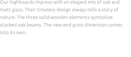 Our highboards impress with an elegant mix of oak and matt glass. Their timeless design always tells a story of natur...