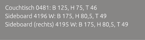 Couchtisch 0481: B 125, H 75, T 46 Sideboard 4196 W: B 175, H 80,5, T 49 Sideboard (rechts) 4195 W: B 175, H 80,5, T 49 