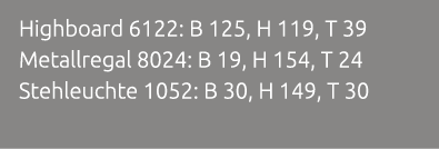 Highboard 6122: B 125, H 119, T 39 Metallregal 8024: B 19, H 154, T 24 Stehleuchte 1052: B 30, H 149, T 30 