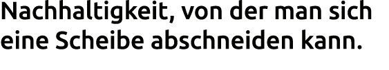 Nachhaltigkeit, von der man sich eine Scheibe abschneiden kann. 