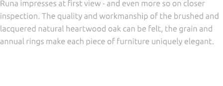 Runa impresses at first view and even more so on closer inspection. The quality and workmanship of the brushed and la...