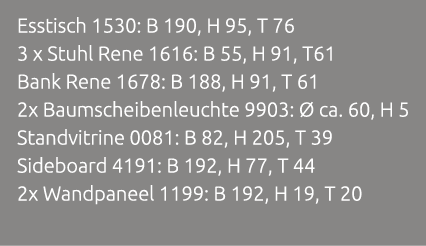 Esstisch 1530: B 190, H 95, T 76 3 x Stuhl Rene 1616: B 55, H 91, T61 Bank Rene 1678: B 188, H 91, T 61 2x Baumscheib...