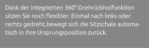 Dank der integrierten 360° Drehr ckholfunktion sitzen Sie noch flexibler: Einmal nach links oder rechts gedreht,beweg...