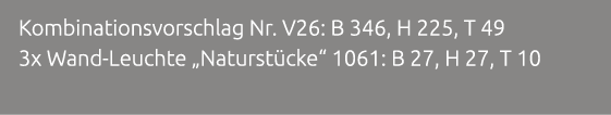 Kombinationsvorschlag Nr. V26: B 346, H 225, T 49 3x Wand Leuchte „Naturst cke“ 1061: B 27, H 27, T 10 