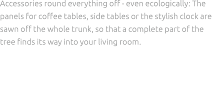 Accessories round everything off even ecologically: The panels for coffee tables, side tables or the stylish clock ar...
