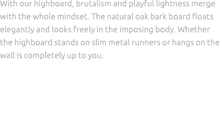With our highboard, brutalism and playful lightness merge with the whole mindset. The natural oak bark board floats e...