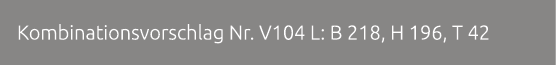 Kombinationsvorschlag Nr. V104 L: B 218, H 196, T 42 