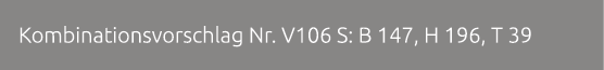 Kombinationsvorschlag Nr. V106 S: B 147, H 196, T 39 