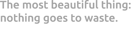 The most beautiful thing: nothing goes to waste.