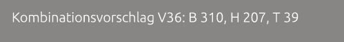 Kombinationsvorschlag V36: B 310, H 207, T 39