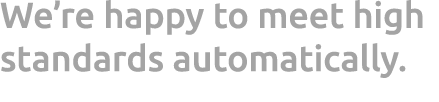 We’re happy to meet high standards automatically.