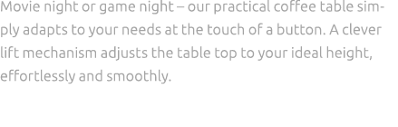 Movie night or game night – our practical coffee table simply adapts to your needs at the touch of a button. A clever...