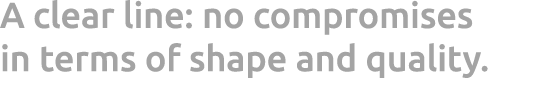 A clear line: no compromises in terms of shape and quality.