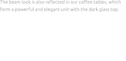 The beam look is also reflected in our coffee tables, which form a powerful and elegant unit with the dark glass top. 