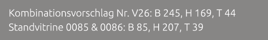 Kombinationsvorschlag Nr. V26: B 245, H 169, T 44 Standvitrine 0085 & 0086: B 85, H 207, T 39